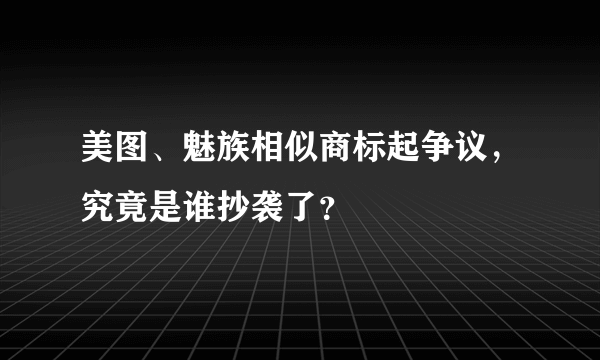 美图、魅族相似商标起争议，究竟是谁抄袭了？