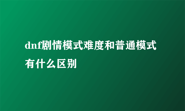 dnf剧情模式难度和普通模式有什么区别