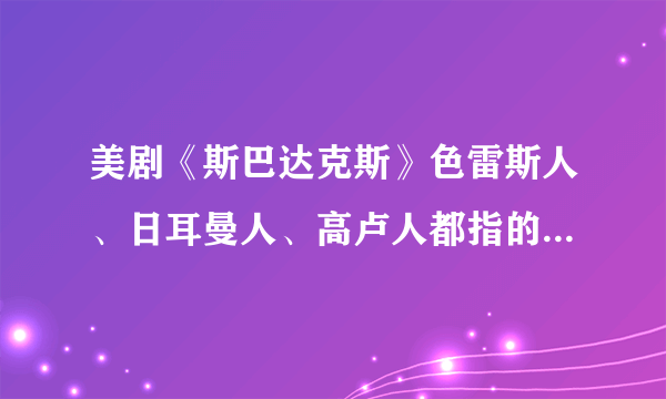 美剧《斯巴达克斯》色雷斯人、日耳曼人、高卢人都指的是哪里？