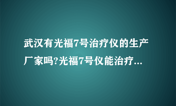 武汉有光福7号治疗仪的生产厂家吗?光福7号仪能治疗什么病症.