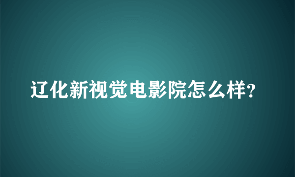 辽化新视觉电影院怎么样？