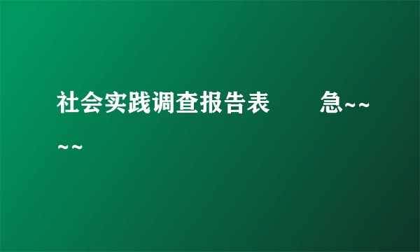 社会实践调查报告表       急~~~~