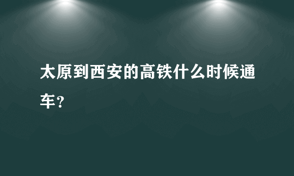 太原到西安的高铁什么时候通车？