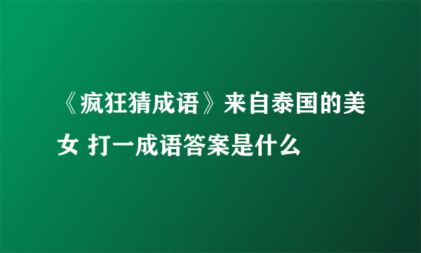 《疯狂猜成语》来自泰国的美女 打一成语答案是什么