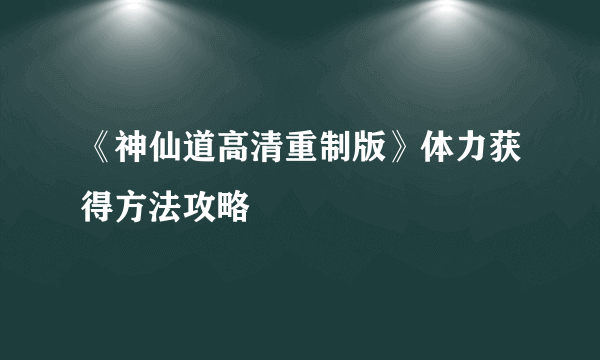 《神仙道高清重制版》体力获得方法攻略