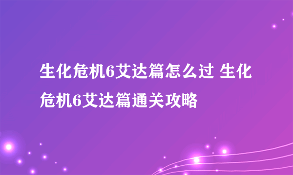 生化危机6艾达篇怎么过 生化危机6艾达篇通关攻略