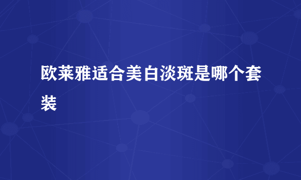 欧莱雅适合美白淡斑是哪个套装