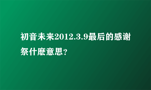 初音未来2012.3.9最后的感谢祭什麽意思？