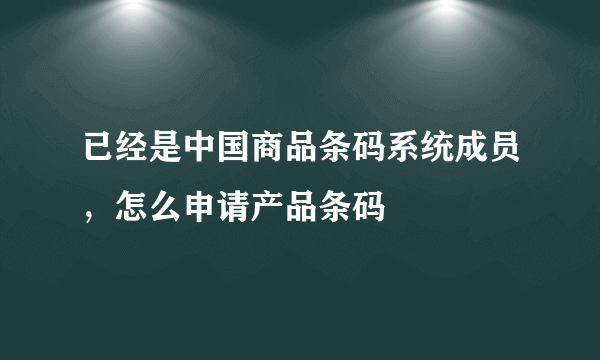 已经是中国商品条码系统成员，怎么申请产品条码