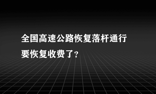 全国高速公路恢复落杆通行 要恢复收费了？