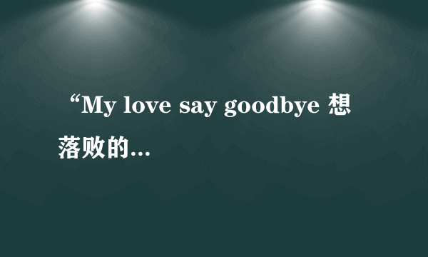 “My love say goodbye 想落败的小孩 我的爱 你被淘汰 我决定离开” 是哪首歌里的歌词