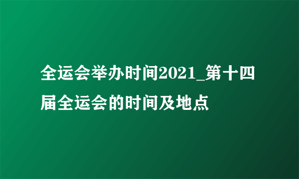 全运会举办时间2021_第十四届全运会的时间及地点