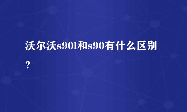 沃尔沃s90l和s90有什么区别？