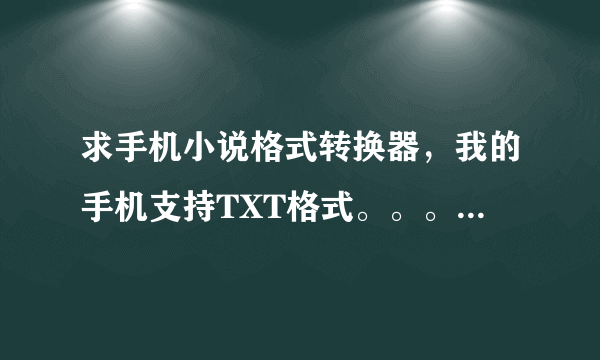 求手机小说格式转换器，我的手机支持TXT格式。。。。。。。。