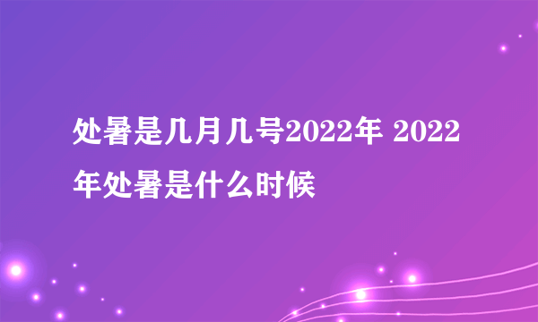 处暑是几月几号2022年 2022年处暑是什么时候