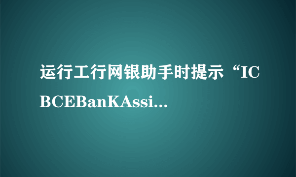 运行工行网银助手时提示“ICBCEBanKAssist已终止工作”