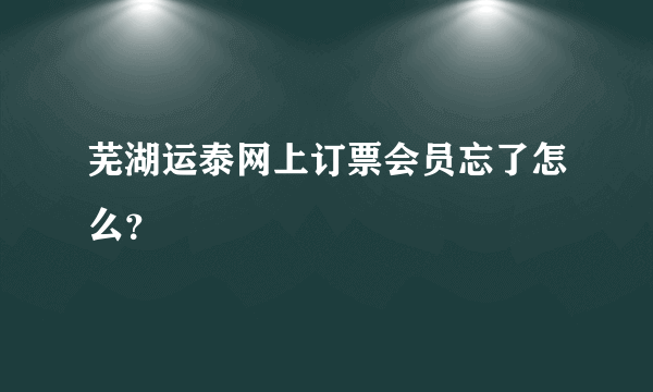 芜湖运泰网上订票会员忘了怎么？