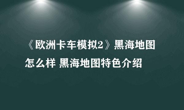 《欧洲卡车模拟2》黑海地图怎么样 黑海地图特色介绍