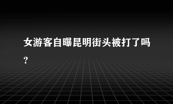 女游客自曝昆明街头被打了吗？