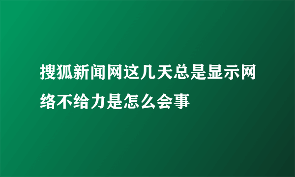 搜狐新闻网这几天总是显示网络不给力是怎么会事