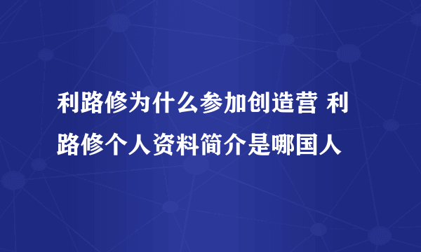 利路修为什么参加创造营 利路修个人资料简介是哪国人