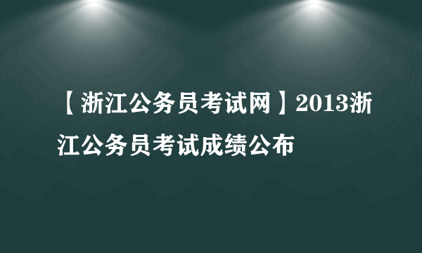 【浙江公务员考试网】2013浙江公务员考试成绩公布