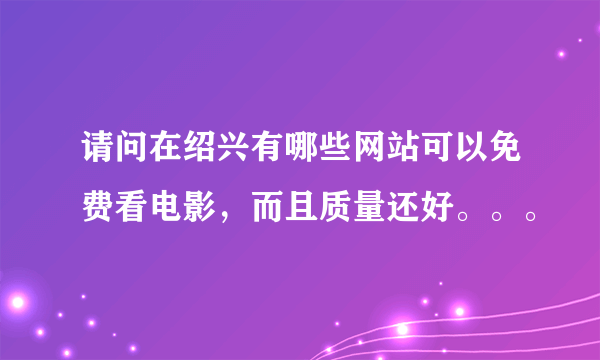 请问在绍兴有哪些网站可以免费看电影，而且质量还好。。。