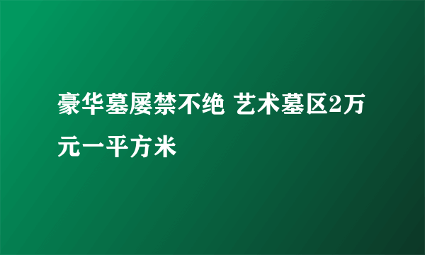 豪华墓屡禁不绝 艺术墓区2万元一平方米