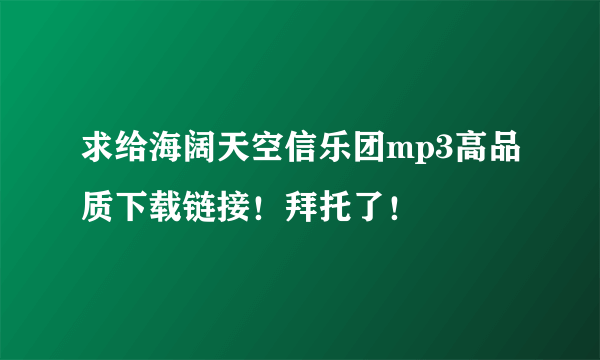 求给海阔天空信乐团mp3高品质下载链接！拜托了！