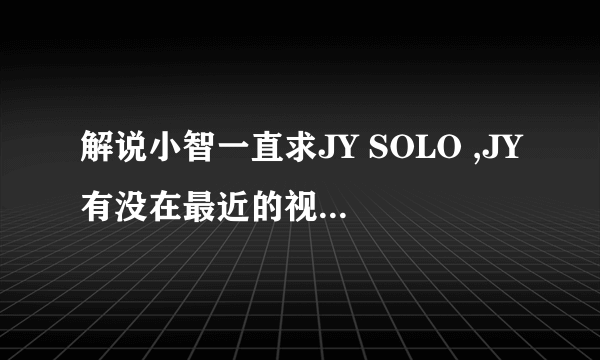 解说小智一直求JY SOLO ,JY有没在最近的视频中作出回应啊