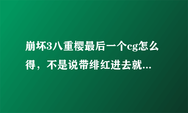 崩坏3八重樱最后一个cg怎么得，不是说带绯红进去就能得吗，也不好使啊？