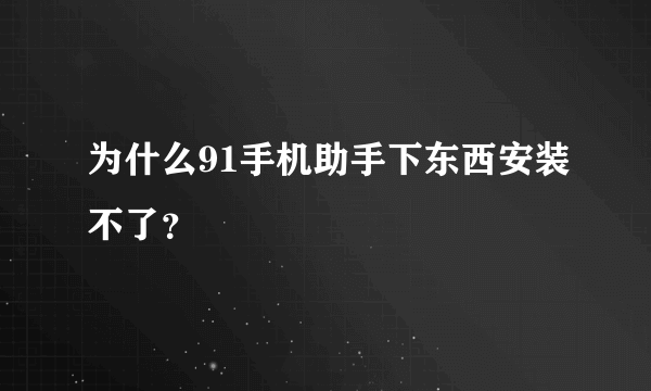 为什么91手机助手下东西安装不了？