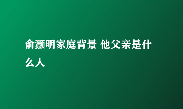 俞灏明家庭背景 他父亲是什么人