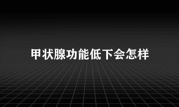 甲状腺功能低下会怎样