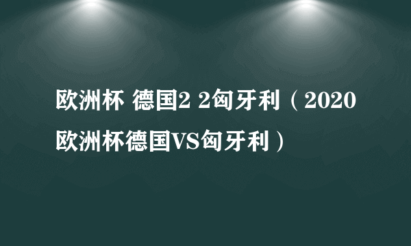 欧洲杯 德国2 2匈牙利（2020欧洲杯德国VS匈牙利）