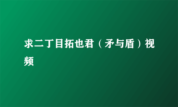 求二丁目拓也君（矛与盾）视频