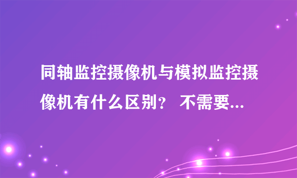 同轴监控摄像机与模拟监控摄像机有什么区别？ 不需要知道清晰度 需要知道 接线方法 所用线材之类的