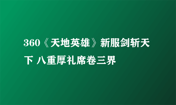 360《天地英雄》新服剑斩天下 八重厚礼席卷三界