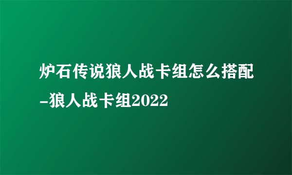 炉石传说狼人战卡组怎么搭配-狼人战卡组2022