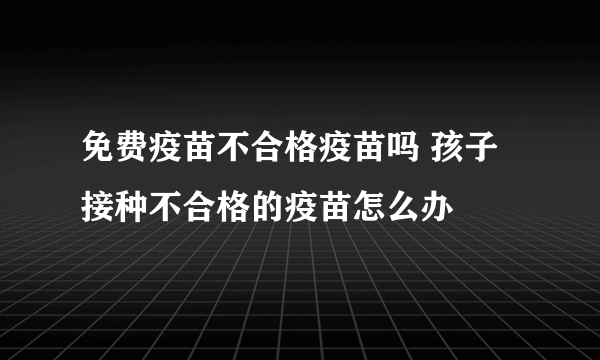 免费疫苗不合格疫苗吗 孩子接种不合格的疫苗怎么办