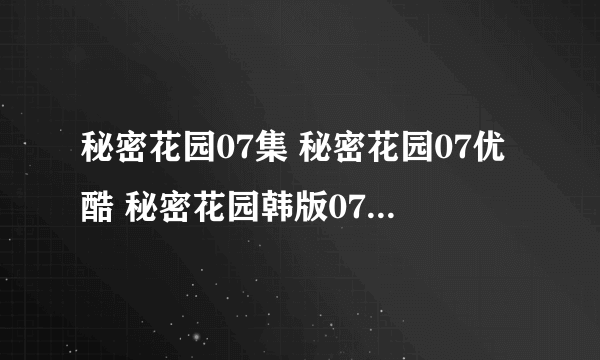 秘密花园07集 秘密花园07优酷 秘密花园韩版07中字什么时候出 ？