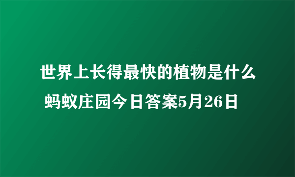 世界上长得最快的植物是什么 蚂蚁庄园今日答案5月26日