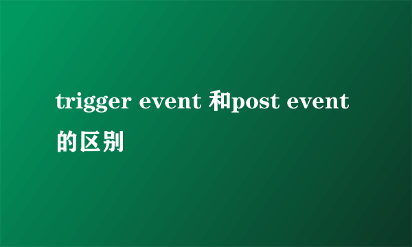 trigger event 和post event的区别