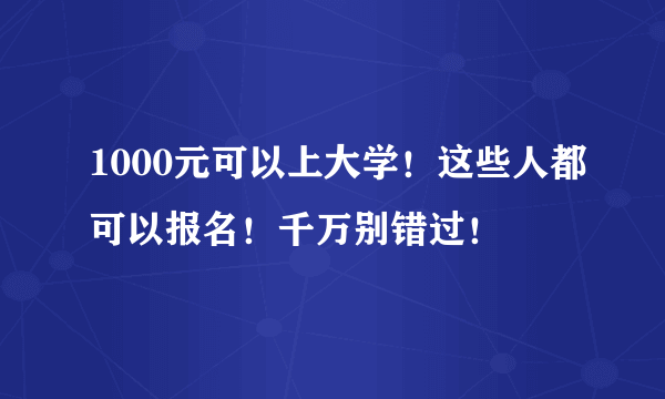 1000元可以上大学！这些人都可以报名！千万别错过！