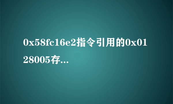 0x58fc16e2指令引用的0x0128005存储空间,该存储空间不能为read