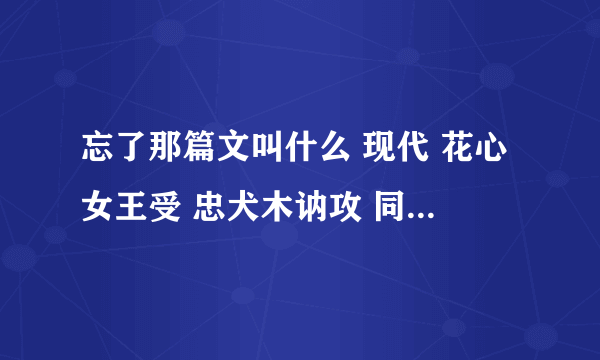 忘了那篇文叫什么 现代 花心女王受 忠犬木讷攻 同居梗 各位大大帮帮忙