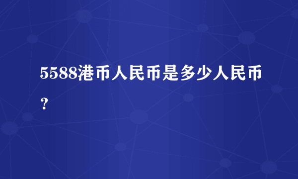 5588港币人民币是多少人民币？