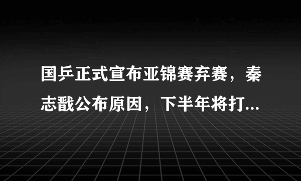 国乒正式宣布亚锦赛弃赛，秦志戬公布原因，下半年将打响三大赛事