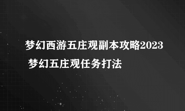 梦幻西游五庄观副本攻略2023 梦幻五庄观任务打法