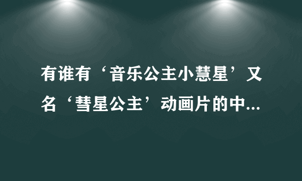 有谁有‘音乐公主小慧星’又名‘彗星公主’动画片的中文版啊！